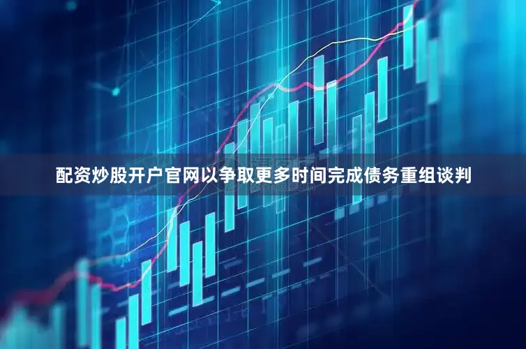 配资炒股开户官网以争取更多时间完成债务重组谈判