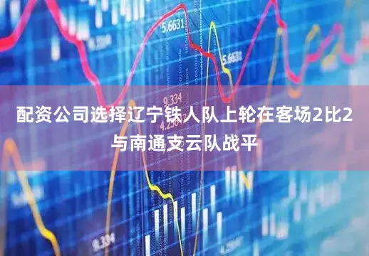 配资公司选择辽宁铁人队上轮在客场2比2与南通支云队战平