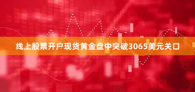 线上股票开户现货黄金盘中突破3065美元关口