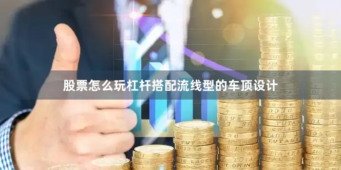 股票怎么玩杠杆搭配流线型的车顶设计