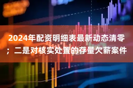 2024年配资明细表最新动态清零；二是对核实处置的存量欠薪案件