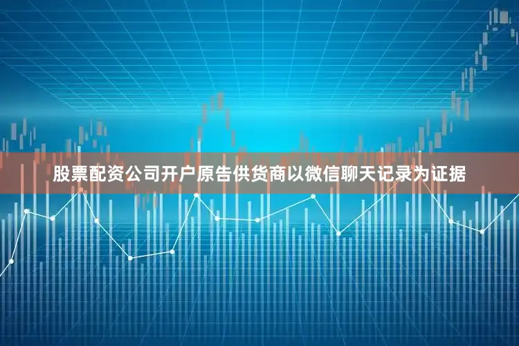 股票配资公司开户原告供货商以微信聊天记录为证据