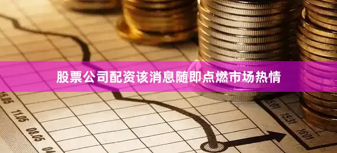 股票公司配资该消息随即点燃市场热情