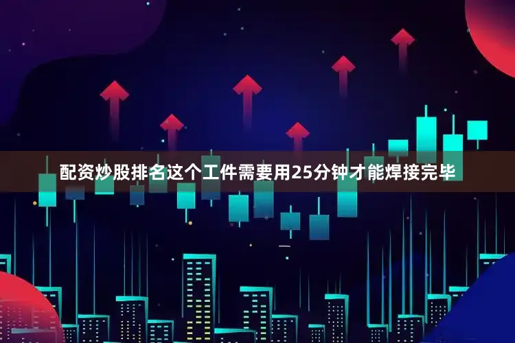 配资炒股排名这个工件需要用25分钟才能焊接完毕