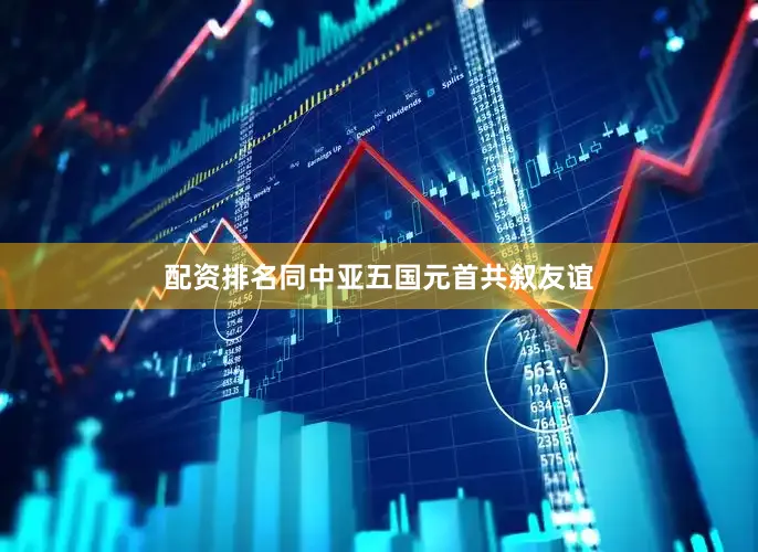 配资排名同中亚五国元首共叙友谊