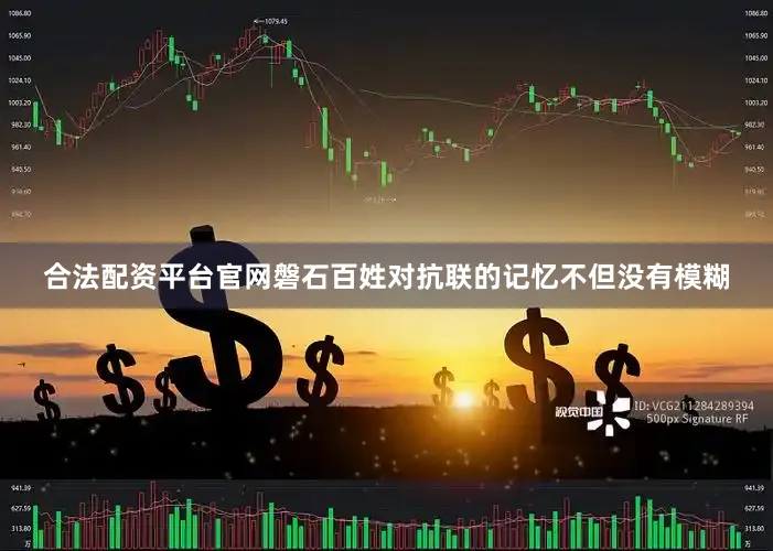 合法配资平台官网磐石百姓对抗联的记忆不但没有模糊