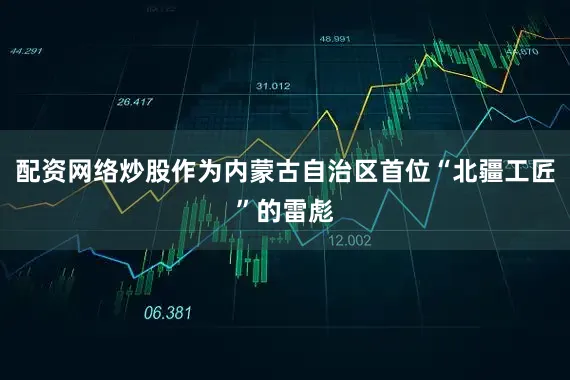 配资网络炒股作为内蒙古自治区首位“北疆工匠”的雷彪