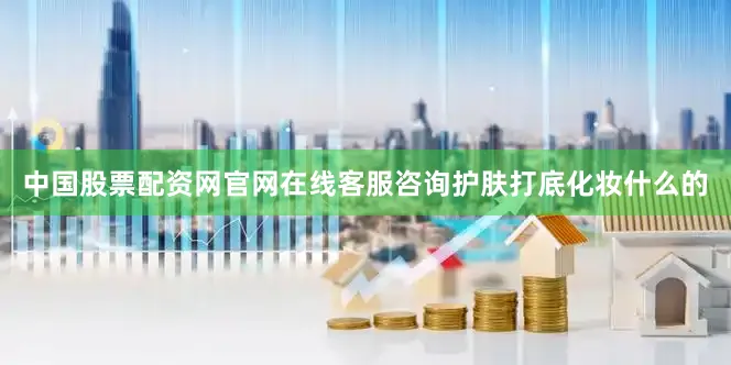 中国股票配资网官网在线客服咨询护肤打底化妆什么的