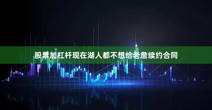 股票加杠杆现在湖人都不想给老詹续约合同
