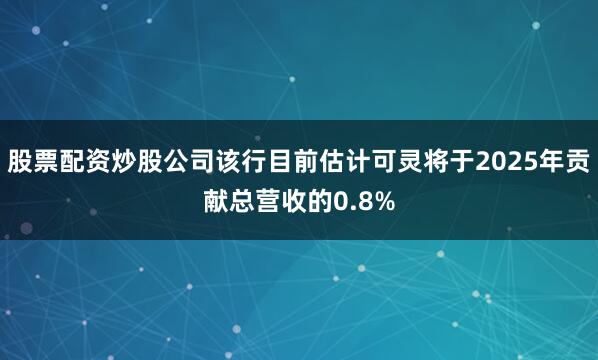 股票配资炒股公司该行目前估计可灵将于2025年贡献总营收的0.8%